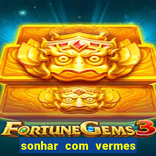 sonhar com vermes jogo do bicho